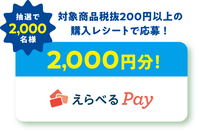 抽選で2,000名様 対象商品税抜200円以上の購入レシートで応募！2,000円分！えらべるPay