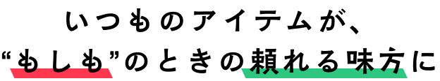 いつものアイテムが、“もしも”のときの頼れる味方に