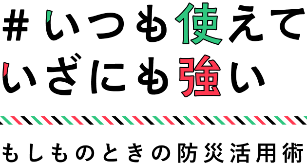 #いつも使えていざにも強い もしものときの防災活用術