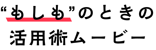 "もしも"の時の活用術ムービー