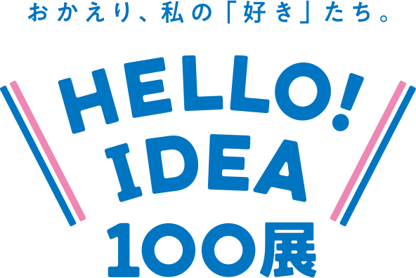 おかえり、私の「好き」たち。HELLO! IDEA100展